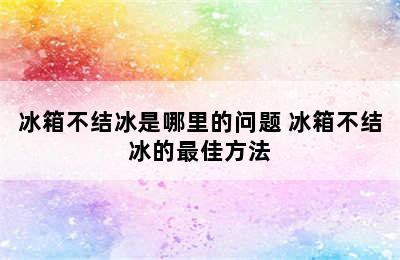 冰箱不结冰是哪里的问题 冰箱不结冰的最佳方法